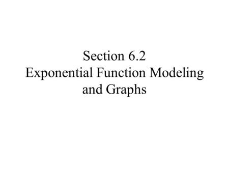 Section 6.2 Exponential Function Modeling and Graphs.