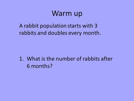 Warm up A rabbit population starts with 3 rabbits and doubles every month. 1.What is the number of rabbits after 6 months?