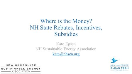 Where is the Money? NH State Rebates, Incentives, Subsidies Kate Epsen NH Sustainable Energy Association