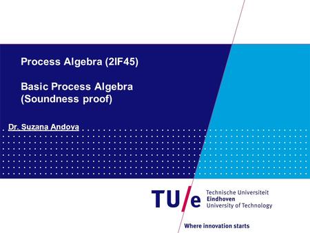 Process Algebra (2IF45) Basic Process Algebra (Soundness proof) Dr. Suzana Andova.