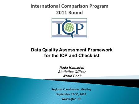 Regional Coordinators Meeting September 28-30, 2009 Washington DC Data Quality Assessment Framework for the ICP and Checklist Nada Hamadeh Statistics Officer.