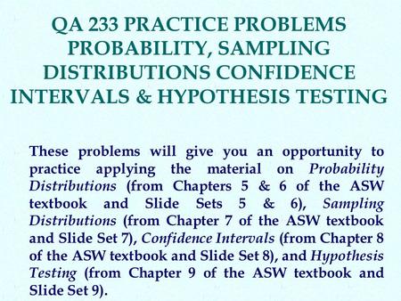 QA 233 PRACTICE PROBLEMS PROBABILITY, SAMPLING DISTRIBUTIONS CONFIDENCE INTERVALS & HYPOTHESIS TESTING These problems will give you an opportunity to practice.
