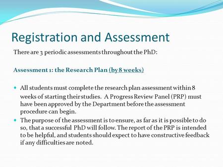 Registration and Assessment There are 3 periodic assessments throughout the PhD: Assessment 1: the Research Plan (by 8 weeks) All students must complete.