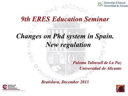 9th ERES Education Seminar Changes on Phd system in Spain. New regulation Paloma Taltavull de La Paz Universidad de Alicante Bratislava, December 2013.