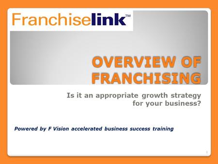 OVERVIEW OF FRANCHISING Is it an appropriate growth strategy for your business? 1 Powered by F Vision accelerated business success training.