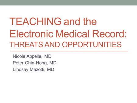 TEACHING and the Electronic Medical Record: THREATS AND OPPORTUNITIES Nicole Appelle, MD Peter Chin-Hong, MD Lindsay Mazotti, MD.