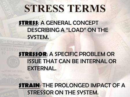 STRESS TERMS STRESS : A GENERAL CONCEPT DESCRIBING A “LOAD” ON THE SYSTEM. STRESSOR : A SPECIFIC PROBLEM OR ISSUE THAT CAN BE INTERNAL OR EXTERNAL. STRAIN.