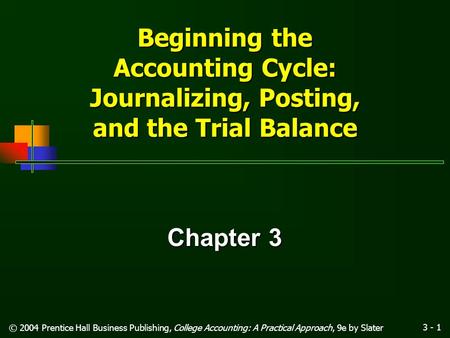 3 - 1 © 2004 Prentice Hall Business Publishing, College Accounting: A Practical Approach, 9e by Slater Beginning the Accounting Cycle: Journalizing, Posting,