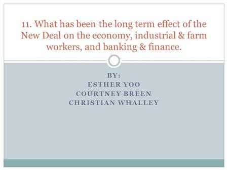 BY: ESTHER YOO COURTNEY BREEN CHRISTIAN WHALLEY 11. What has been the long term effect of the New Deal on the economy, industrial & farm workers, and banking.