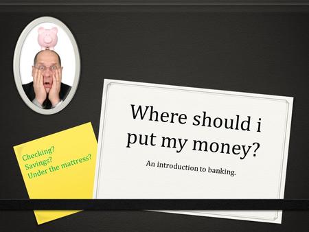 Where should i put my money? An introduction to banking. Checking? Savings? Under the mattress?