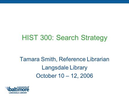 HIST 300: Search Strategy Tamara Smith, Reference Librarian Langsdale Library October 10 – 12, 2006.