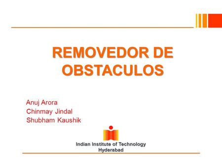 Indian Institute of Technology Hyderabad REMOVEDOR DE OBSTACULOS Anuj Arora Chinmay Jindal Shubham Kaushik.