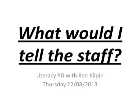 What would I tell the staff? Literacy PD with Ken Kilpin Thursday 22/08/2013.