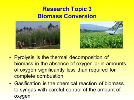 Research Topic 3 Biomass Conversion Pyrolysis is the thermal decomposition of biomass in the absence of oxygen or in amounts of oxygen significantly less.