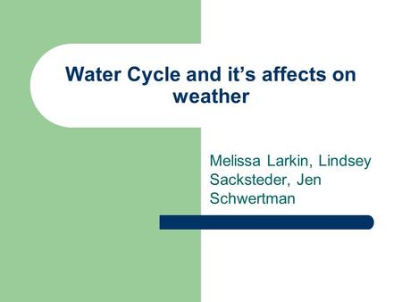 Water Cycle and it’s affects on weather Melissa Larkin, Lindsey Sacksteder, Jen Schwertman.
