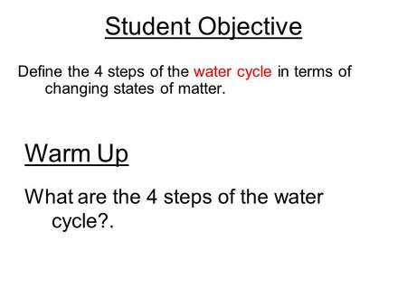 Student Objective Define the 4 steps of the water cycle in terms of changing states of matter. Warm Up What are the 4 steps of the water cycle?.