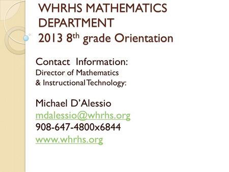 WHRHS MATHEMATICS DEPARTMENT 2013 8 th grade Orientation Contact Information: Director of Mathematics & Instructional Technology: Michael D’Alessio
