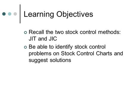 Learning Objectives Recall the two stock control methods: JIT and JIC Be able to identify stock control problems on Stock Control Charts and suggest solutions.