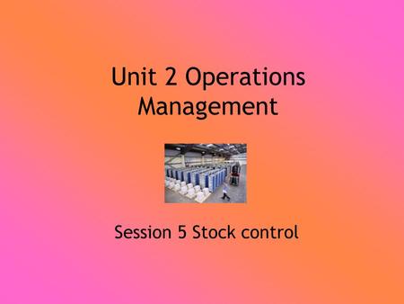 Unit 2 Operations Management Session 5 Stock control.
