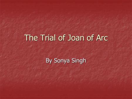 The Trial of Joan of Arc By Sonya Singh. Background of 100 Years War Fighting started in the Hundred Years' War because the Kings of England wanted to.
