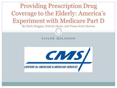 TAYLOR MELANSON Providing Prescription Drug Coverage to the Elderly: America’s Experiment with Medicare Part D By Mark Duggan, Patrick Healy, and Fiona.
