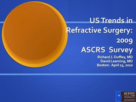 US Trends in Refractive Surgery: 2009 ASCRS Survey Richard J. Duffey, MD David Leaming, MD Boston: April 13, 2010.