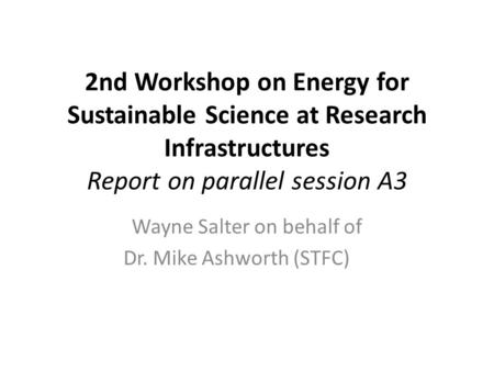2nd Workshop on Energy for Sustainable Science at Research Infrastructures Report on parallel session A3 Wayne Salter on behalf of Dr. Mike Ashworth (STFC)