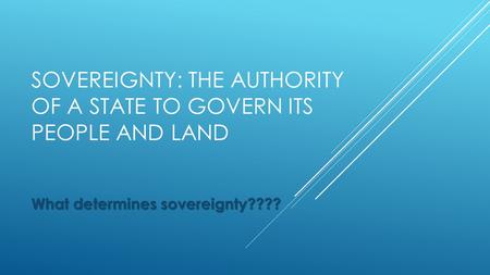 SOVEREIGNTY: THE AUTHORITY OF A STATE TO GOVERN ITS PEOPLE AND LAND What determines sovereignty????
