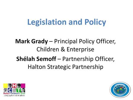 Legislation and Policy Mark Grady – Principal Policy Officer, Children & Enterprise Shélah Semoff – Partnership Officer, Halton Strategic Partnership.