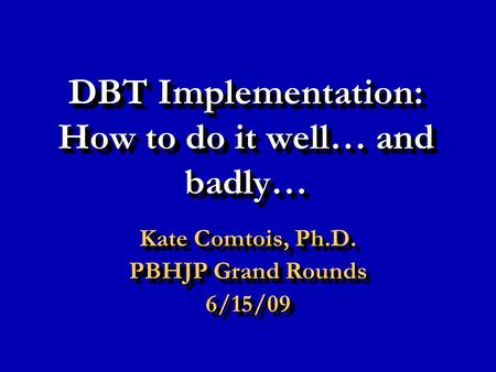 DBT Implementation: How to do it well… and badly… Kate Comtois, Ph.D. PBHJP Grand Rounds 6/15/09 Kate Comtois, Ph.D. PBHJP Grand Rounds 6/15/09.