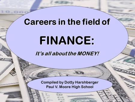 1 Careers in the field of FINANCE: It’s all about the MONEY! Compiled by Dotty Harshberger Paul V. Moore High School.