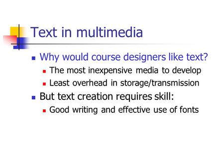 Text in multimedia Why would course designers like text? The most inexpensive media to develop Least overhead in storage/transmission But text creation.