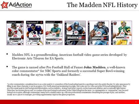1 The Madden NFL History Madden NFL is a groundbreaking American football video game series developed by Electronic Arts Tiburon for EA Sports. The game.