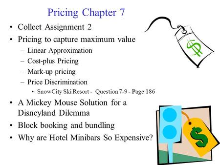 Pricing Chapter 7 Collect Assignment 2 Pricing to capture maximum value –Linear Approximation –Cost-plus Pricing –Mark-up pricing –Price Discrimination.