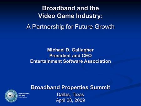 Broadband and the Video Game Industry: A Partnership for Future Growth Dallas, Texas April 28, 2009 Broadband Properties Summit Michael D. Gallagher President.