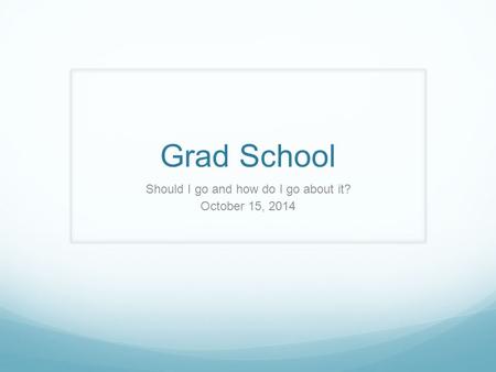 Grad School Should I go and how do I go about it? October 15, 2014.