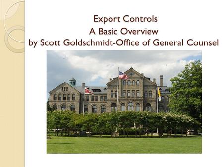 Export Controls A Basic Overview by Scott Goldschmidt-Office of General Counsel Export Controls A Basic Overview by Scott Goldschmidt-Office of General.