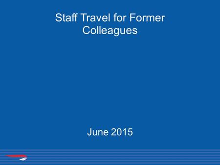 Staff Travel for Former Colleagues June 2015. Your eligibility Leave with 15 or more years service Eligible immediately to the following concessions for.