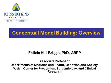 Conceptual Model Building: Overview Felicia Hill-Briggs, PhD, ABPP Associate Professor Departments of Medicine and Health, Behavior, and Society, Welch.