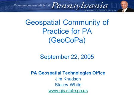 Geospatial Community of Practice for PA (GeoCoPa) September 22, 2005 PA Geospatial Technologies Office Jim Knudson Stacey White www.gis.state.pa.us.