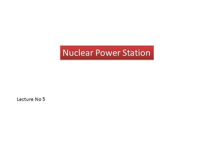 Nuclear Power Station Lecture No 5. A generating station in which nuclear energy is converted into electrical energy is known as a Nuclear power station.