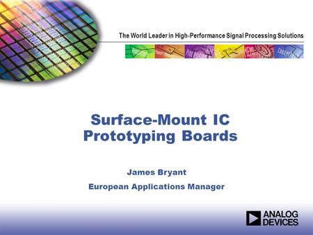 The World Leader in High-Performance Signal Processing Solutions Surface-Mount IC Prototyping Boards James Bryant European Applications Manager.