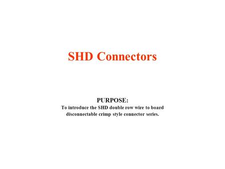 SHD Connectors PURPOSE: To introduce the SHD double row wire to board disconnectable crimp style connector series.