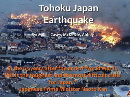 Tohoku Japan Earthquake By: Millie, Casey, McKinzie, Abbey In the 65 years after the end of World War II, this is the toughest and the most difficult crisis.