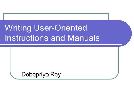 Writing User-Oriented Instructions and Manuals Debopriyo Roy.