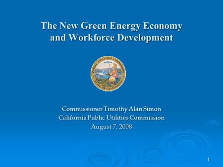 1 The New Green Energy Economy and Workforce Development Commissioner Timothy Alan Simon California Public Utilities Commission August 7, 2008.