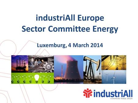 IndustriAll Europe Sector Committee Energy Luxemburg, 4 March 2014.
