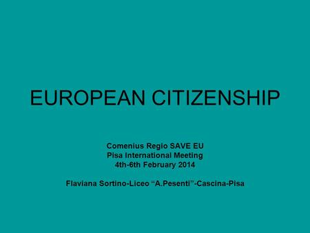 EUROPEAN CITIZENSHIP Comenius Regio SAVE EU Pisa International Meeting 4th-6th February 2014 Flaviana Sortino-Liceo “A.Pesenti”-Cascina-Pisa.