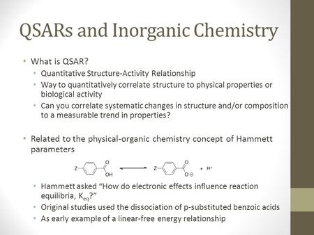 QSARs and Inorganic Chemistry What is QSAR? Quantitative Structure-Activity Relationship Way to quantitatively correlate structure to physical properties.
