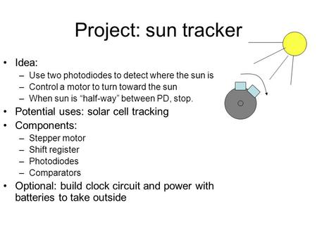 Project: sun tracker Idea: –Use two photodiodes to detect where the sun is –Control a motor to turn toward the sun –When sun is “half-way” between PD,